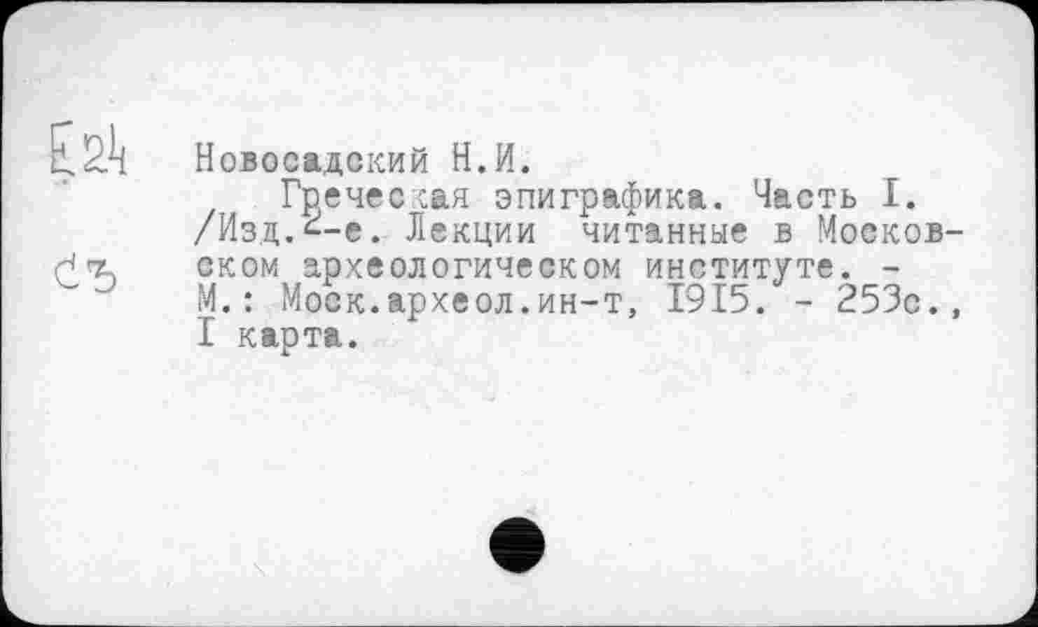 ﻿Новосадский Н.И.
Гречес сая эпиграфика. Часть I. /Изц.^-е. Лекции читанные в Моеков оком археологическом институте. -М. : Моск.археол.ин-т, 1915. - 253с. I карта.